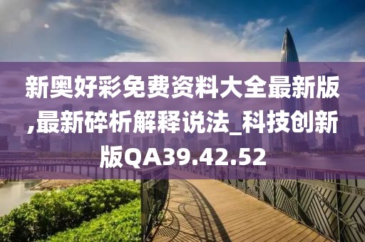 新奥好彩免费资料大全最新版,最新碎析解释说法_科技创新版QA39.42.52