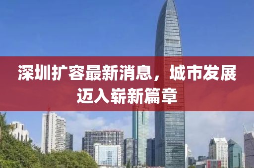深圳扩容最新消息，城市发展迈入崭新篇章