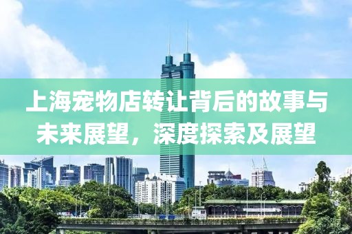 上海宠物店转让背后的故事与未来展望，深度探索及展望