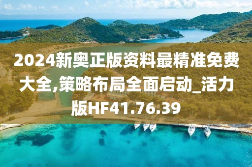 2024新奥正版资料最精准免费大全,策略布局全面启动_活力版HF41.76.39