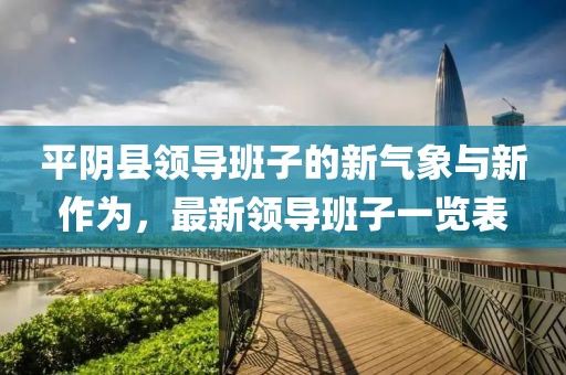 平阴县领导班子的新气象与新作为，最新领导班子一览表