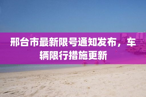 邢台市最新限号通知发布，车辆限行措施更新