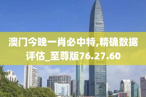 澳门今晚一肖必中特,精确数据评估_至尊版76.27.60