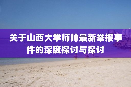 关于山西大学师帅最新举报事件的深度探讨与探讨
