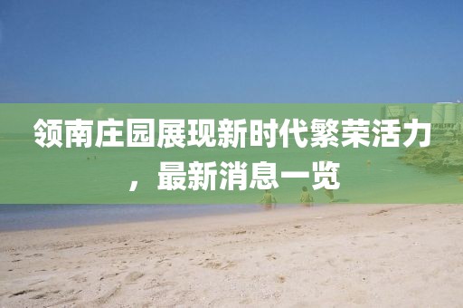 领南庄园展现新时代繁荣活力，最新消息一览