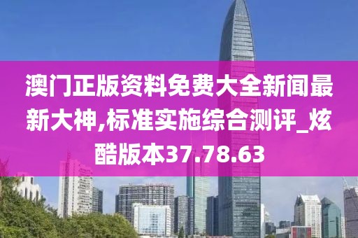 澳门正版资料免费大全新闻最新大神,标准实施综合测评_炫酷版本37.78.63