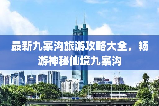 最新九寨沟旅游攻略大全，畅游神秘仙境九寨沟