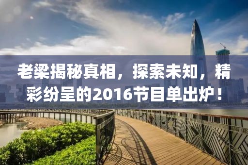 老梁揭秘真相，探索未知，精彩纷呈的2016节目单出炉！