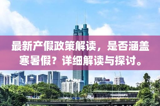 最新产假政策解读，是否涵盖寒暑假？详细解读与探讨。