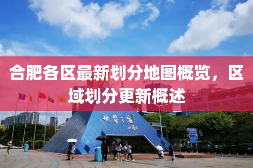 合肥各区最新划分地图概览，区域划分更新概述