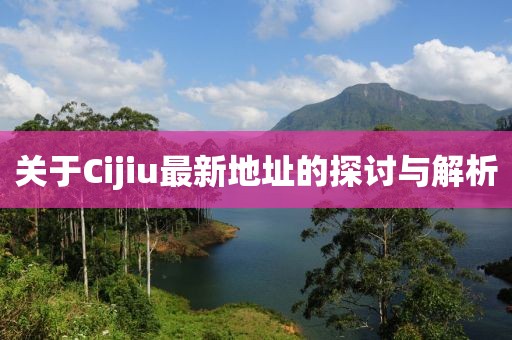 关于Cijiu最新地址的探讨与解析
