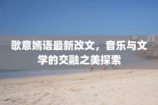 歌意嫣语最新改文，音乐与文学的交融之美探索
