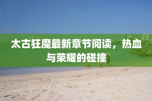太古狂魔最新章节阅读，热血与荣耀的碰撞