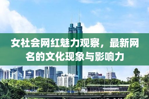 女社会网红魅力观察，最新网名的文化现象与影响力