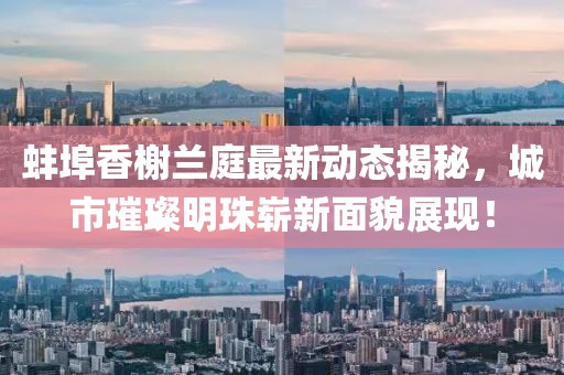 蚌埠香榭兰庭最新动态揭秘，城市璀璨明珠崭新面貌展现！
