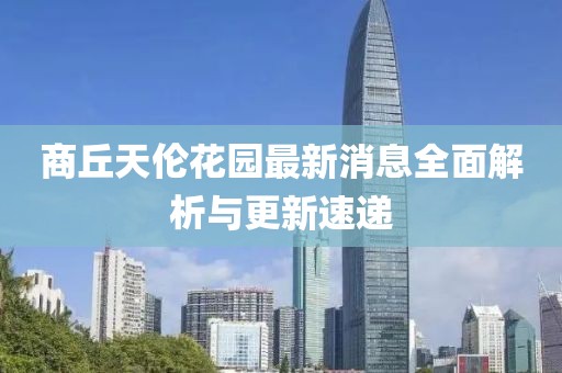 商丘天伦花园最新消息全面解析与更新速递