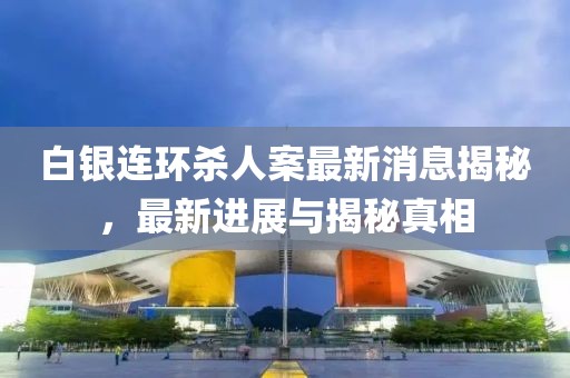 白银连环杀人案最新消息揭秘，最新进展与揭秘真相