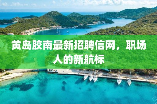 黄岛胶南最新招聘信网，职场人的新航标