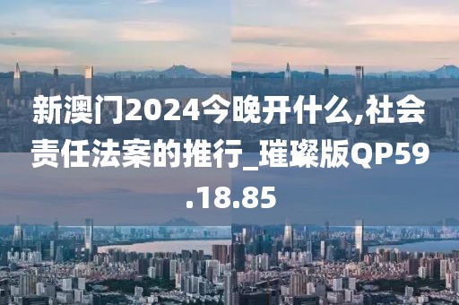新澳门2024今晚开什么,社会责任法案的推行_璀璨版QP59.18.85