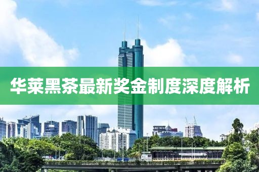华莱黑茶最新奖金制度深度解析