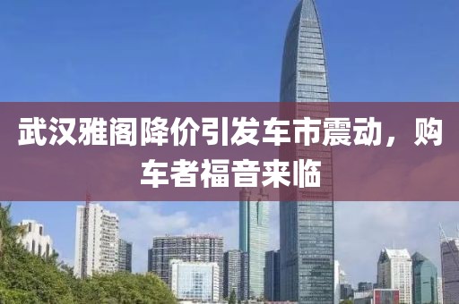武汉雅阁降价引发车市震动，购车者福音来临