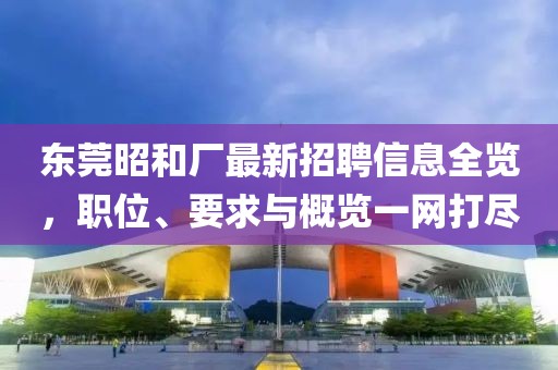 东莞昭和厂最新招聘信息全览，职位、要求与概览一网打尽