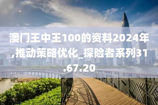 澳门王中王100的资料2024年,推动策略优化_探险者系列31.67.20