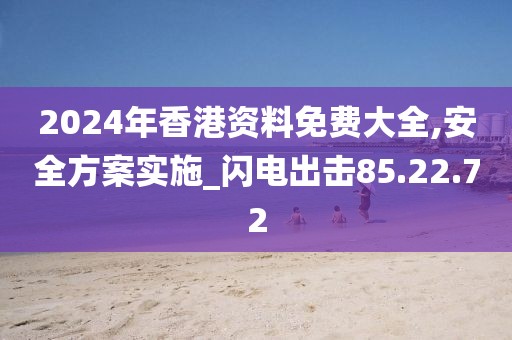 2024年香港资料免费大全,安全方案实施_闪电出击85.22.72