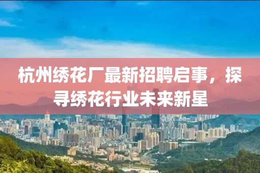 杭州绣花厂最新招聘启事，探寻绣花行业未来新星