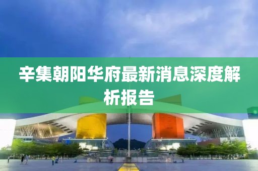辛集朝阳华府最新消息深度解析报告