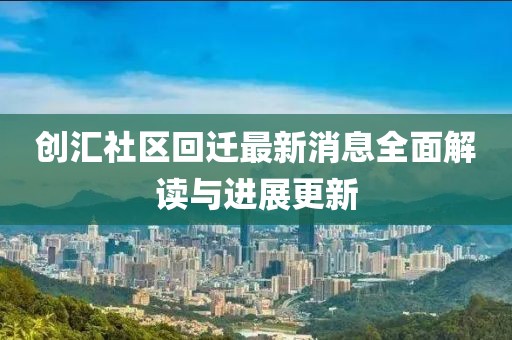创汇社区回迁最新消息全面解读与进展更新