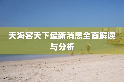天海容天下最新消息全面解读与分析