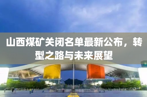 山西煤矿关闭名单最新公布，转型之路与未来展望