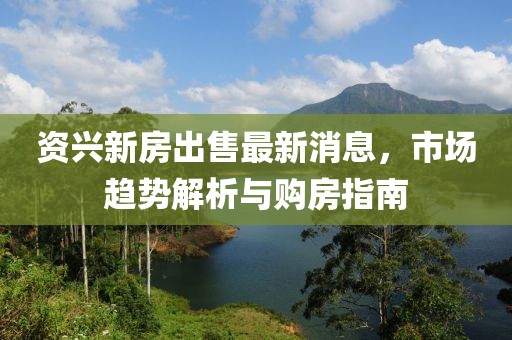 资兴新房出售最新消息，市场趋势解析与购房指南