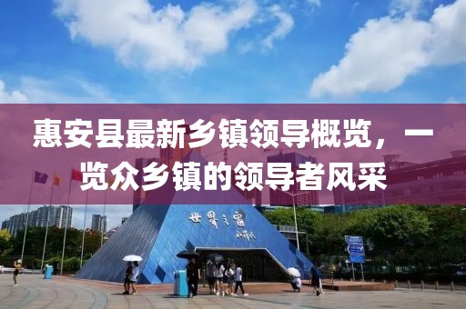 惠安县最新乡镇领导概览，一览众乡镇的领导者风采