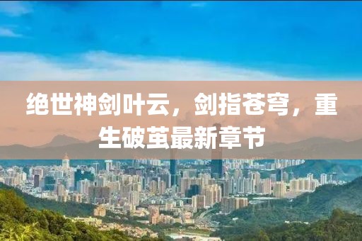 绝世神剑叶云，剑指苍穹，重生破茧最新章节