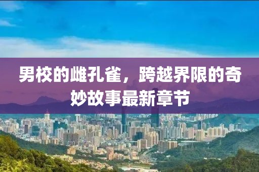 男校的雌孔雀，跨越界限的奇妙故事最新章节