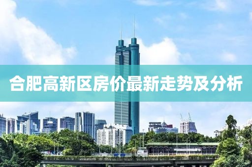 合肥高新区房价最新走势及分析