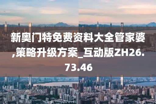 新奥门特免费资料大全管家婆,策略升级方案_互动版ZH26.73.46