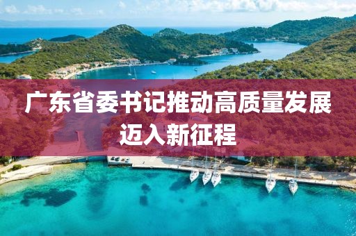广东省委书记推动高质量发展迈入新征程