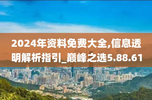 2024年资料免费大全,信息透明解析指引_巅峰之选5.88.61