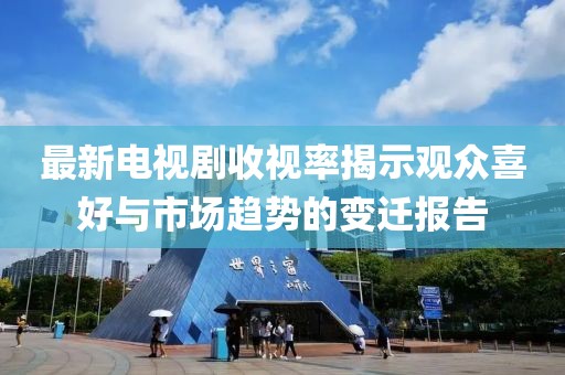 最新电视剧收视率揭示观众喜好与市场趋势的变迁报告