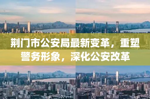 荆门市公安局最新变革，重塑警务形象，深化公安改革