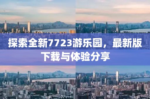 探索全新7723游乐园，最新版下载与体验分享