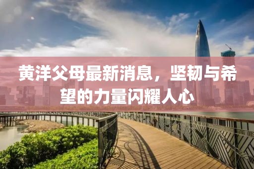 黄洋父母最新消息，坚韧与希望的力量闪耀人心