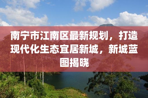 南宁市江南区最新规划，打造现代化生态宜居新城，新城蓝图揭晓