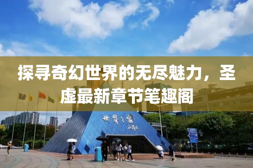 探寻奇幻世界的无尽魅力，圣虚最新章节笔趣阁