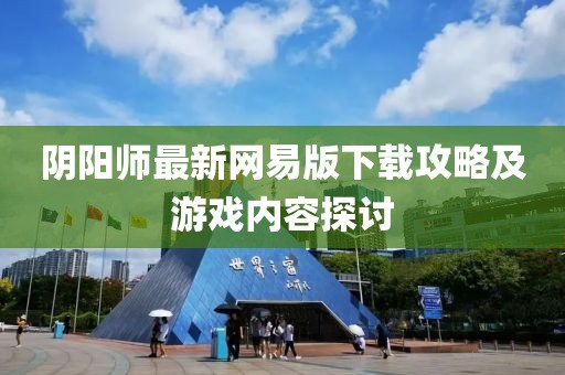 阴阳师最新网易版下载攻略及游戏内容探讨