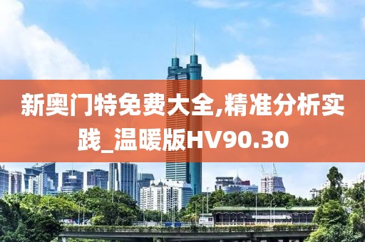 新奥门特免费大全,精准分析实践_温暖版HV90.30