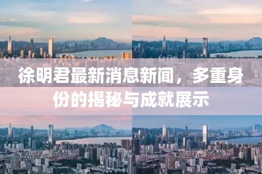 徐明君最新消息新闻，多重身份的揭秘与成就展示